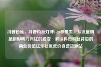 抖音粉丝，抖音粉丝灯牌1-20等级表，从流量明星到影响力网红的蜕变—解读抖音粉丝背后的商业价值亿乐社区低价自营货源站