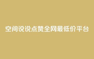空间说说点赞全网最低价平台 - 全网最低价平台,点赞空间说说,惊喜享不停!
