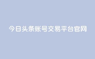 今日头条账号交易平台官网 - 今日头条账号买卖平台官网最新信息!