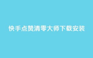 快手点赞清零大师下载安装 - 快手点赞清零神器下载指南与使用技巧!