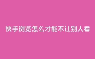 快手浏览怎么才能不让别人看 - 如何在快手上隐藏浏览记录保护隐私技巧!