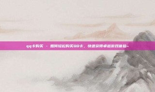 qq卡购买 - 如何轻松购买QQ卡,快速获得卓越游戏体验~