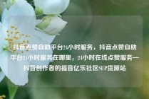 抖音点赞自助平台24小时服务，抖音点赞自助平台24小时服务在哪里，24小时在线点赞服务—抖音创作者的福音亿乐社区SUP货源站