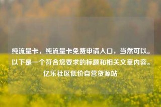纯流量卡，纯流量卡免费申请入口，当然可以。以下是一个符合您要求的标题和相关文章内容。亿乐社区低价自营货源站