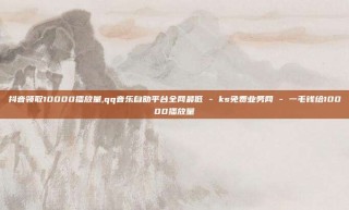 抖音领取10000播放量,qq音乐自助平台全网最低 - ks免费业务网 - 一毛钱给10000播放量