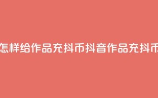 抖音怎样给作品充抖币(抖音作品充抖币攻略)