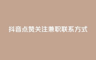 抖音点赞关注兼职联系方式 - 抖音兼职:点赞、关注增加方法及联系方式详解~