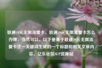 联通19元无限流量卡，联通19元无限流量卡怎么办理，当然可以。以下是基于联通19元无限流量卡这一关键词生成的一个标题和相关文章内容。亿乐社区SUP货源站
