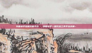 抖音快手挂机托管平台 - 抖音快手一键代挂工具平台详解~