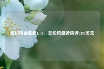 纽约期金涨超1.1%，美股尾盘曾逼近3330美元