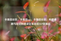 卡易信社区，卡易信app，卡易信社区，构建金融与社交的桥梁亿乐社区SUP货源站