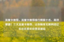 流量卡推荐，流量卡推荐排行榜前十名，高效便捷！三大流量卡推荐，让你畅享无限网络亿乐社区低价自营货源站