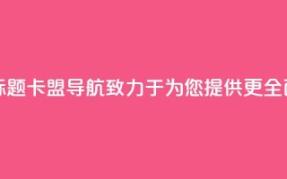 卡盟导航新标题:卡盟导航——致力于为您提供更全面的导航服务