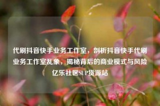 代刷抖音快手业务工作室,剖析抖音快手代刷业务工作室乱象,揭秘背后的商业模式与风险亿乐社区SUP货源站