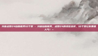 抖音点赞24自助服务10个赞 - 抖音自助服务，点赞24的绝佳选择，10个赞让你暴增人气！~
