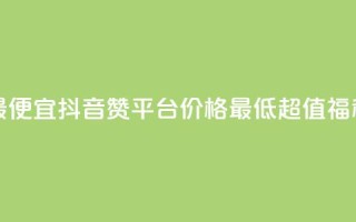 抖音赞平台全网最便宜 - 抖音赞平台价格最低,超值福利等你来享!