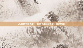 dy自助下单卡盟 - 自助卡盟轻松下单,快速便捷!