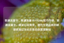 联通流量卡，联通流量卡19元200g官方办理，联通流量卡，满足日常需求、提升生活品质的秘密武器亿乐社区低价自营货源站