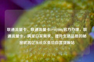 联通流量卡，联通流量卡19元200g官方办理，联通流量卡，满足日常需求、提升生活品质的秘密武器亿乐社区低价自营货源站