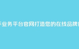 快手业务平台官网:打造您的在线品牌展示!