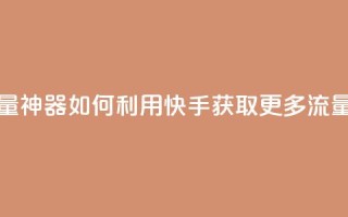 快手流量神器 - 如何利用快手获取更多流量?!