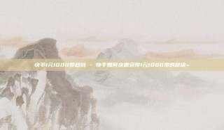 快手1元1000赞秒到 - 快手如何快速获得1元1000赞的秘诀~