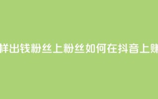 抖音怎样出钱粉丝上1000粉丝(如何在抖音上赚取1000粉丝)