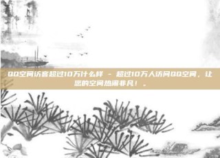 QQ空间访客超过10万什么样 - 超过10万人访问QQ空间，让您的空间热闹非凡！。