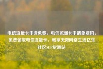 电信流量卡申请免费,电信流量卡申请免费吗,免费领取电信流量卡,畅享无限网络生活亿乐社区SUP货源站