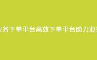 ks业务下单平台(高效下单平台助力ks业务)