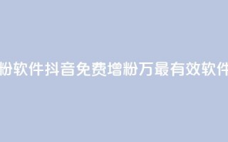 抖音免费涨1w粉软件 - 抖音免费增粉1万,最有效软件推荐!