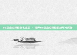qq动态点赞数怎么变多 - 提升qq动态点赞数的技巧大揭秘~
