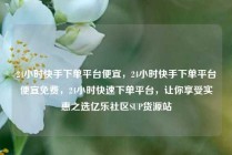 24小时快手下单平台便宜，24小时快手下单平台便宜免费，24小时快速下单平台，让你享受实惠之选亿乐社区SUP货源站