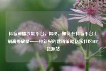 抖音刷播放量平台,揭秘,如何在抖音平台上刷高播放量—一种新兴的营销策略亿乐社区SUP货源站