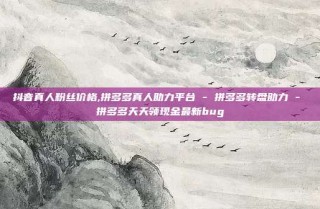 抖音真人粉丝价格,拼多多真人助力平台 - 拼多多转盘助力 - 拼多多天天领现金最新bug