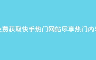 免费获取快手热门网站,尽享热门内容