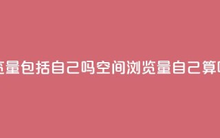 qq空间浏览量包括自己吗 - qq空间浏览量自己算吗?~