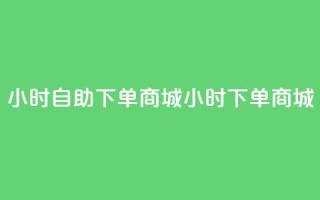 24小时自助下单商城app(24小时下单商城app - 自主便捷购物)
