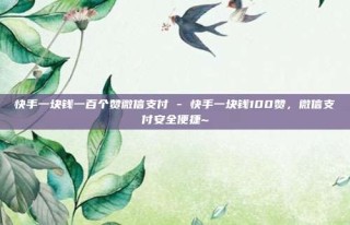 快手一块钱一百个赞微信支付 - 快手一块钱100赞，微信支付安全便捷~