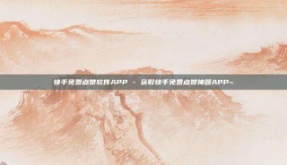 快手免费点赞软件APP - 获取快手免费点赞神器APP~