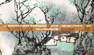qq 接单任务平台,刷快手亲密度等级软件 - pdd砍一刀助力助力平台官网 - 拼多多mac版本的客户端