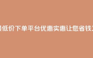 全网最低价下单平台 – 优惠实惠,让您省钱又放心