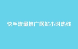 快手流量推广网站24小时热线 - 快手带火网站,24小时流量推广服务一键咨询~