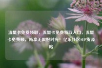 流量卡免费领取，流量卡免费领取入口，流量卡免费领，畅享无限好时光！亿乐社区SUP货源站