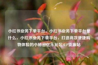 小红书业务下单平台，小红书业务下单平台是什么，小红书业务下单平台，打造高效便捷购物体验的小秘密亿乐社区SUP货源站