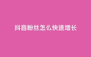 抖音粉丝怎么快速增长 - 如何快速增加抖音粉丝数量!