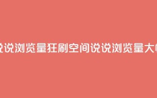 qq空间说说浏览量狂刷(qq空间说说浏览量大幅增加)