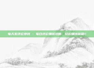 每天发评论挣钱 - 每日评论赚钱攻略:轻松赚钱秘籍!!