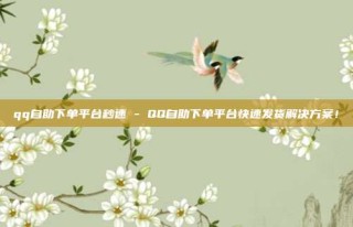 qq自助下单平台秒速 - QQ自助下单平台快速发货解决方案!