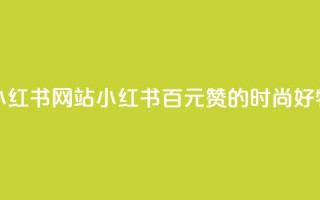 一元一百个赞小红书网站(小红书:百元赞的时尚好物分享编辑平台)